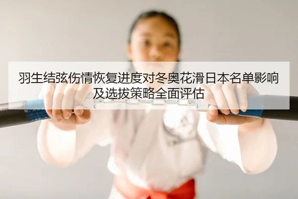 羽生结弦伤情恢复进度对冬奥花滑日本名单影响及选拔策略全面评估